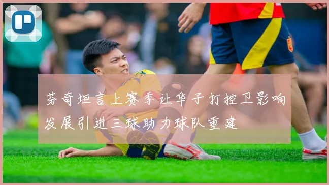 芬奇坦言上赛季让华子打控卫影响发展引进三球助力球队重建