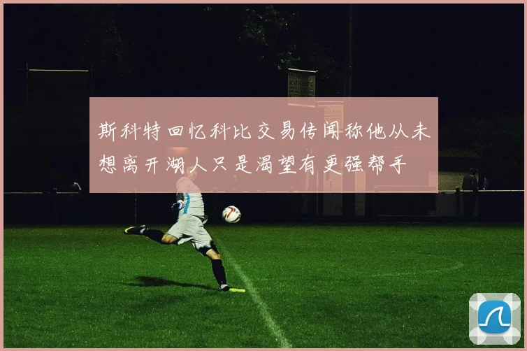 斯科特回忆科比交易传闻称他从未想离开湖人只是渴望有更强帮手