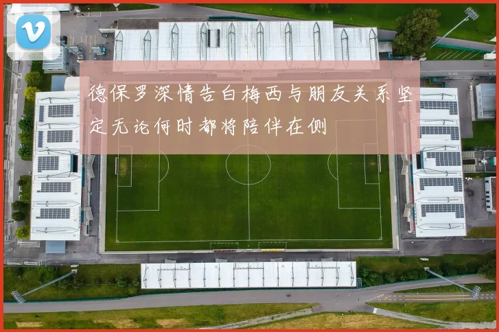 德保罗深情告白梅西与朋友关系坚定无论何时都将陪伴在侧