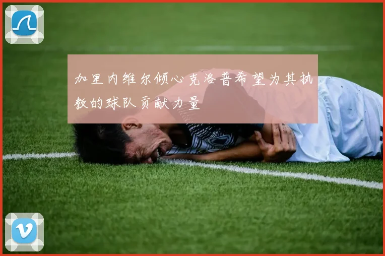 加里内维尔倾心克洛普希望为其执教的球队贡献力量