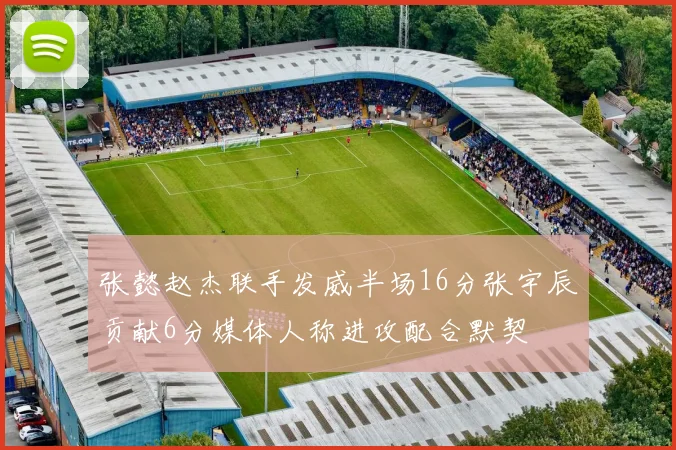 张懿赵杰联手发威半场16分张宇辰贡献6分媒体人称进攻配合默契