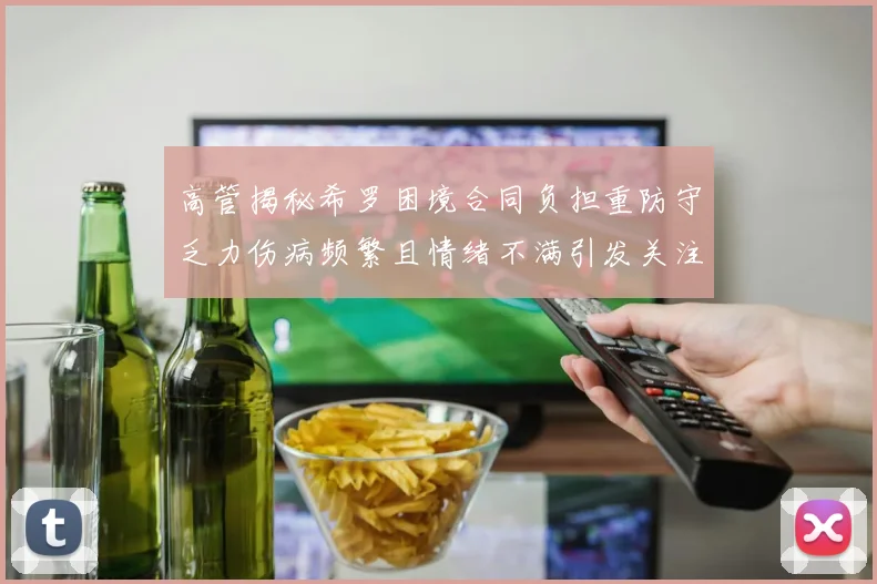 高管揭秘希罗困境合同负担重防守乏力伤病频繁且情绪不满引发关注