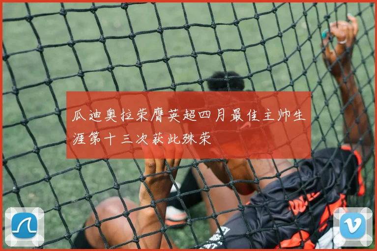 瓜迪奥拉荣膺英超四月最佳主帅生涯第十三次获此殊荣