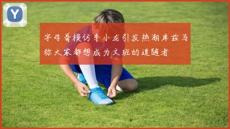 字母哥模仿李小龙引发热潮库兹马称大家都想成为文班的追随者