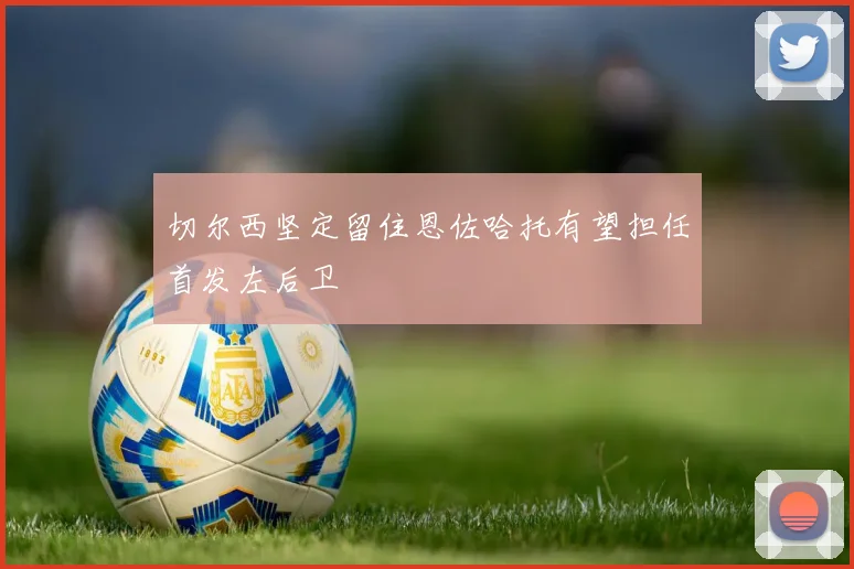 切尔西坚定留住恩佐哈托有望担任首发左后卫