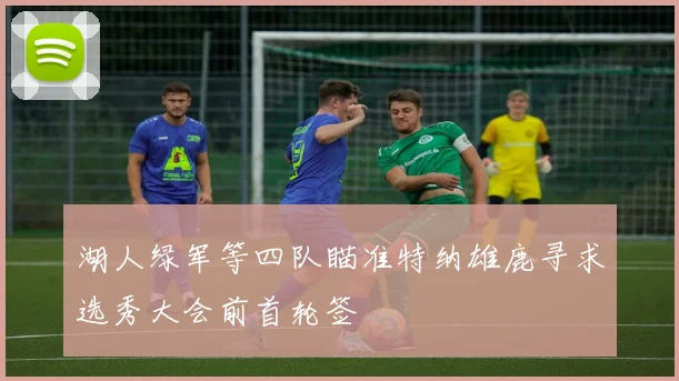 湖人绿军等四队瞄准特纳雄鹿寻求选秀大会前首轮签