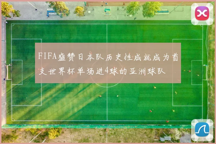 FIFA盛赞日本队历史性成就成为首支世界杯单场进4球的亚洲球队