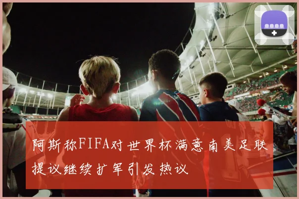 阿斯称FIFA对世界杯满意南美足联提议继续扩军引发热议