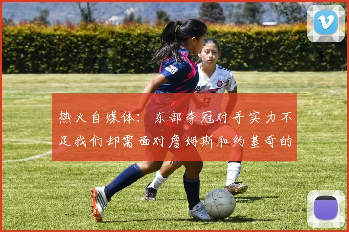 热火自媒体：东部夺冠对手实力不足我们却需面对詹姆斯和约基奇的挑战