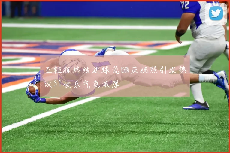王钰栋终结进球荒晒庆祝照引发热议51快乐气氛浓厚