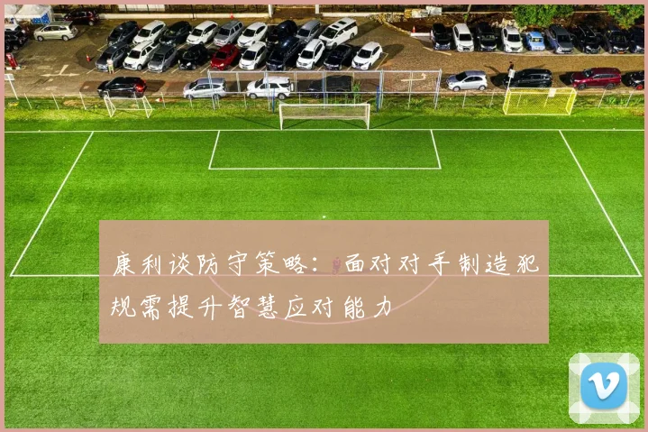 康利谈防守策略：面对对手制造犯规需提升智慧应对能力