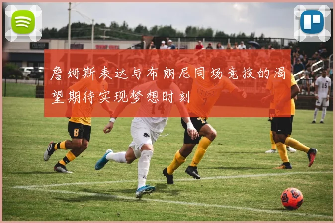 詹姆斯表达与布朗尼同场竞技的渴望期待实现梦想时刻