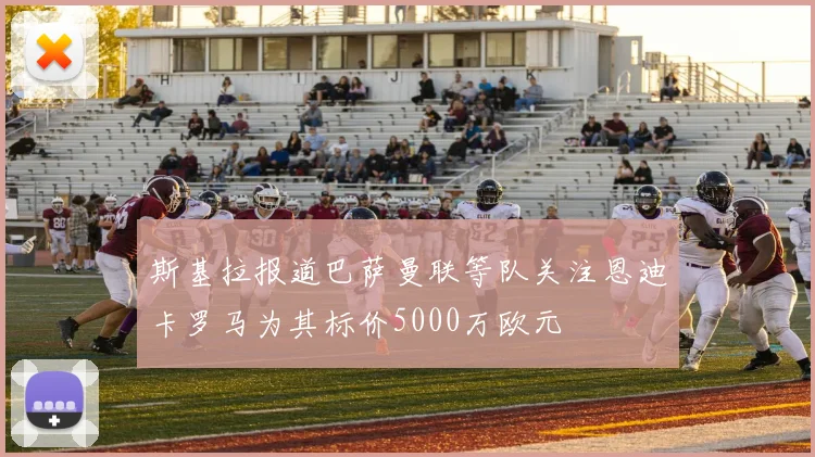 斯基拉报道巴萨曼联等队关注恩迪卡罗马为其标价5000万欧元