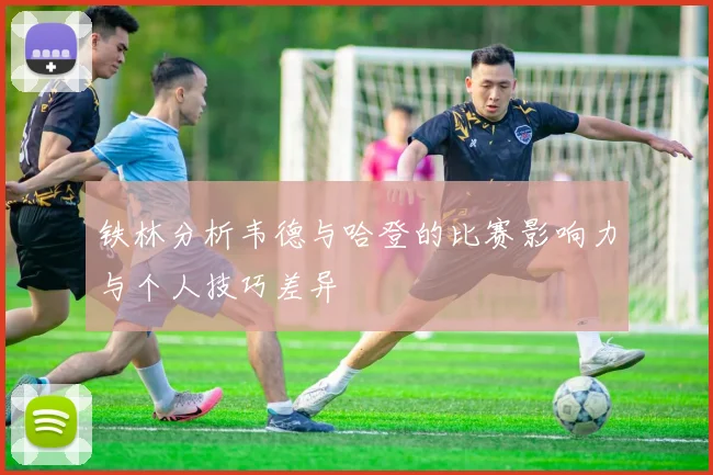 铁林分析韦德与哈登的比赛影响力与个人技巧差异