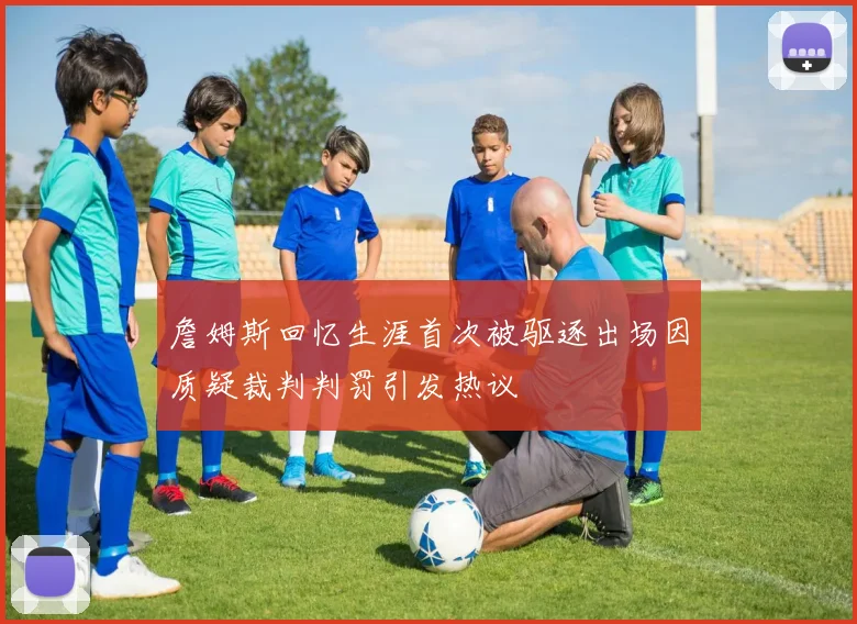 詹姆斯回忆生涯首次被驱逐出场因质疑裁判判罚引发热议