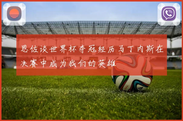 恩佐谈世界杯夺冠经历马丁内斯在决赛中成为我们的英雄