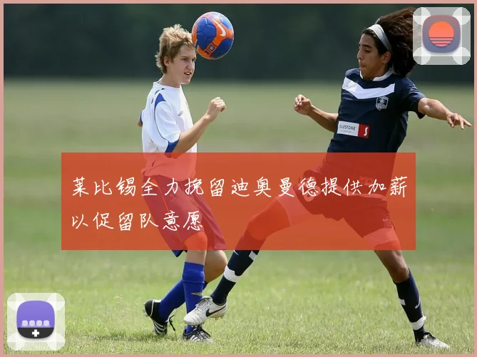 莱比锡全力挽留迪奥曼德提供加薪以促留队意愿