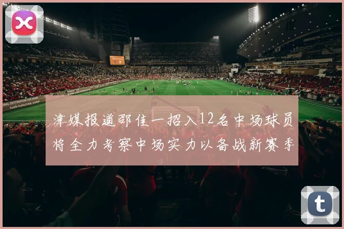 津媒报道邵佳一招入12名中场球员将全力考察中场实力以备战新赛季