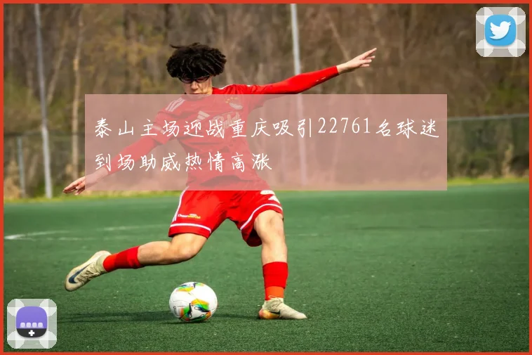 泰山主场迎战重庆吸引22761名球迷到场助威热情高涨