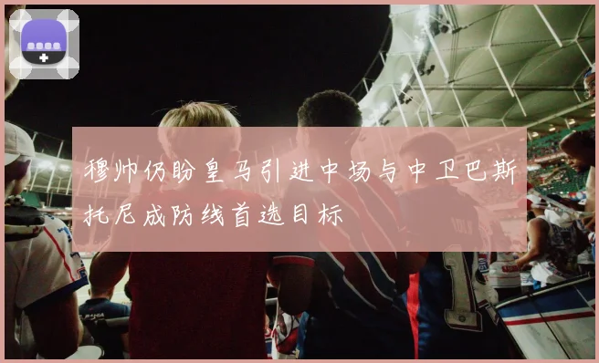 穆帅仍盼皇马引进中场与中卫巴斯托尼成防线首选目标