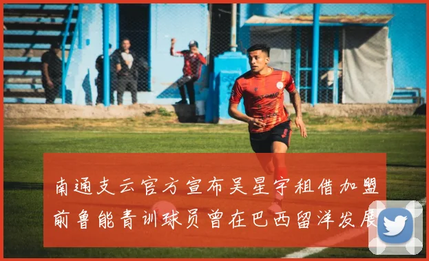 南通支云官方宣布吴星宇租借加盟前鲁能青训球员曾在巴西留洋发展