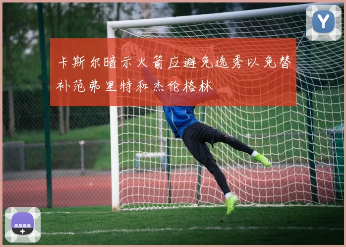 卡斯尔暗示火箭应避免选秀以免替补范弗里特和杰伦格林