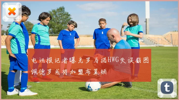 电讯报记者曝光罗马诺HWG失误截图佩德罗或将加盟布莱顿