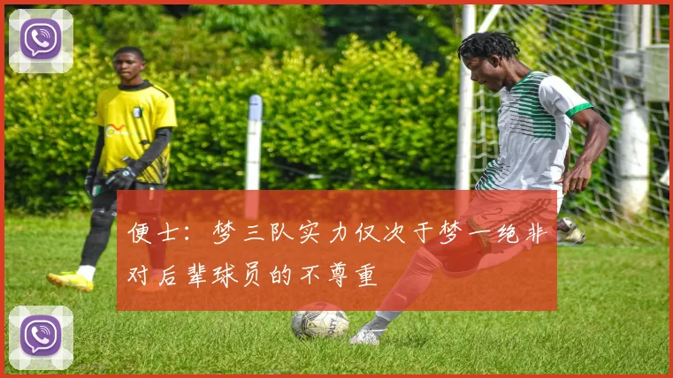 便士：梦三队实力仅次于梦一绝非对后辈球员的不尊重