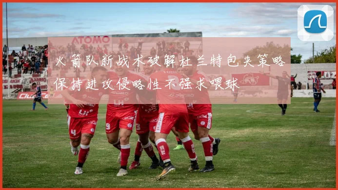 火箭队新战术破解杜兰特包夹策略保持进攻侵略性不强求喂球