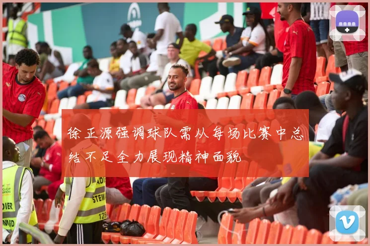 徐正源强调球队需从每场比赛中总结不足全力展现精神面貌