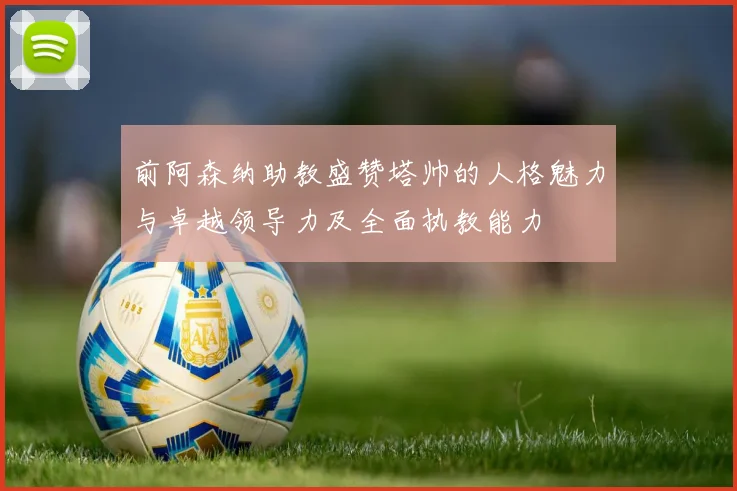 前阿森纳助教盛赞塔帅的人格魅力与卓越领导力及全面执教能力