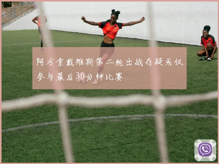 阿方索戴维斯第二轮出战存疑或仅参与最后30分钟比赛