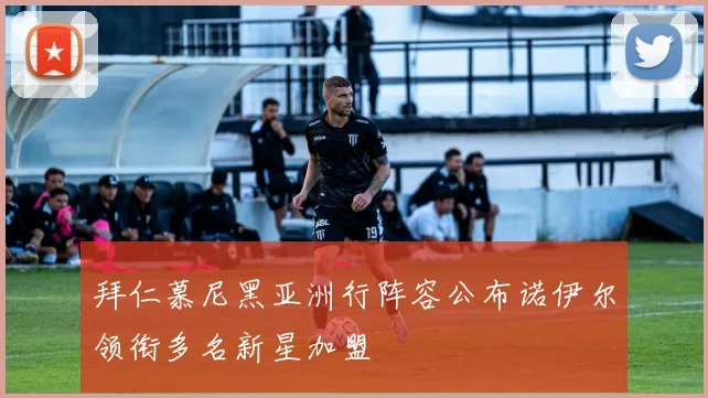 拜仁慕尼黑亚洲行阵容公布诺伊尔领衔多名新星加盟