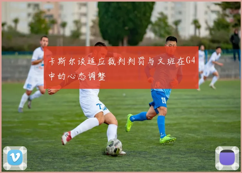 卡斯尔谈适应裁判判罚与文班在G4中的心态调整