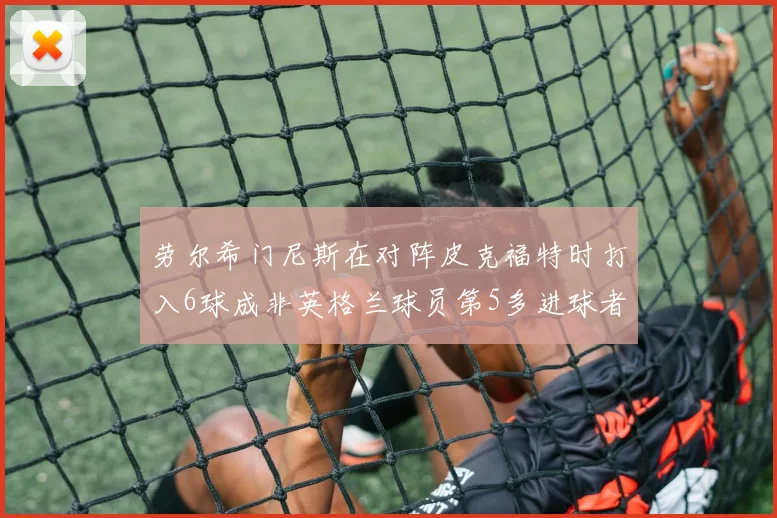 劳尔希门尼斯在对阵皮克福特时打入6球成非英格兰球员第5多进球者