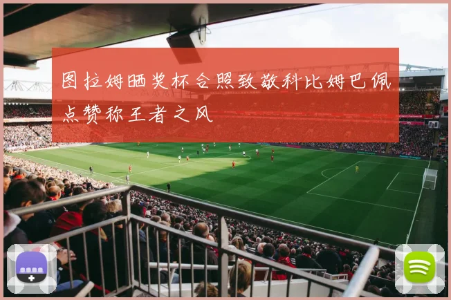 图拉姆晒奖杯合照致敬科比姆巴佩点赞称王者之风